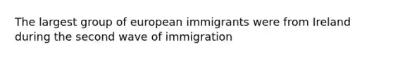 The largest group of european immigrants were from Ireland during the second wave of immigration