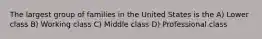 The largest group of families in the United States is the A) Lower class B) Working class C) Middle class D) Professional class