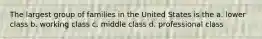 The largest group of families in the United States is the a. lower class b. working class c. middle class d. professional class