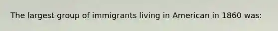 The largest group of immigrants living in American in 1860 was: