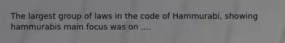 The largest group of laws in the code of Hammurabi, showing hammurabis main focus was on ....
