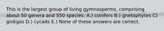 This is the largest group of living gymnosperms, comprising about 50 genera and 550 species. A.) conifers B.) gnetophytes C) ginkgos D.) cycads E.) None of these answers are correct.