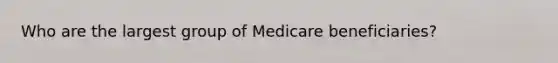 Who are the largest group of Medicare beneficiaries?