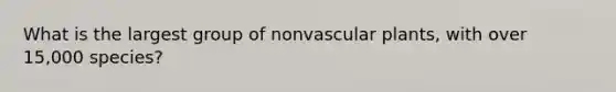 What is the largest group of non<a href='https://www.questionai.com/knowledge/kbaUXKuBoK-vascular-plants' class='anchor-knowledge'>vascular plants</a>, with over 15,000 species?