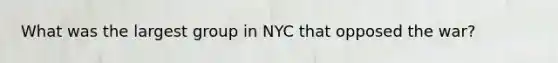 What was the largest group in NYC that opposed the war?