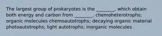 The largest group of prokaryotes is the ________, which obtain both energy and carbon from ________. chemoheterotrophs; organic molecules chemoautotrophs; decaying organic material photoautotrophs; light autotrophs; inorganic molecules