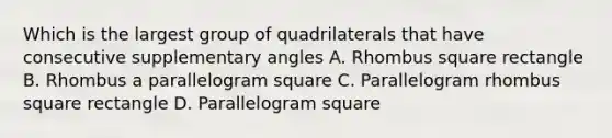 Which is the largest group of quadrilaterals that have consecutive supplementary angles A. Rhombus square rectangle B. Rhombus a parallelogram square C. Parallelogram rhombus square rectangle D. Parallelogram square