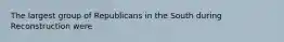 The largest group of Republicans in the South during Reconstruction were