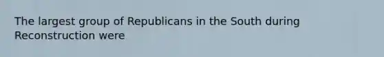 The largest group of Republicans in the South during Reconstruction were