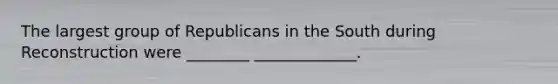 The largest group of Republicans in the South during Reconstruction were ________ _____________.