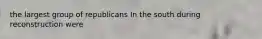 the largest group of republicans In the south during reconstruction were
