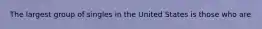 The largest group of singles in the United States is those who are