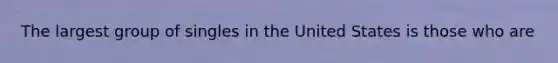 The largest group of singles in the United States is those who are