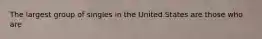 The largest group of singles in the United States are those who are