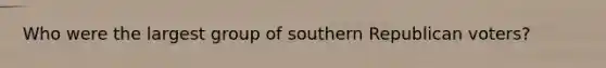 Who were the largest group of southern Republican voters?