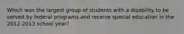 Which was the largest group of students with a disability to be served by federal programs and receive special education in the 2012-2013 school year?