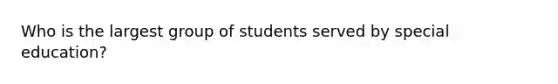 Who is the largest group of students served by special education?