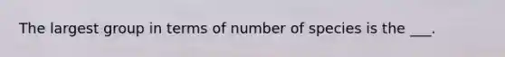 The largest group in terms of number of species is the ___.