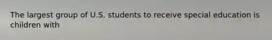 The largest group of U.S. students to receive special education is children with