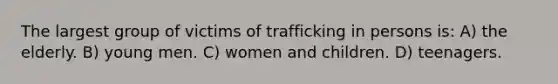 The largest group of victims of trafficking in persons is: A) the elderly. B) young men. C) women and children. D) teenagers.