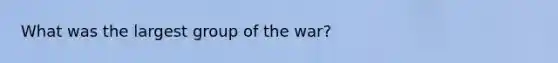 What was the largest group of the war?