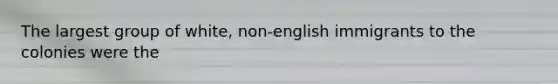 The largest group of white, non-english immigrants to the colonies were the