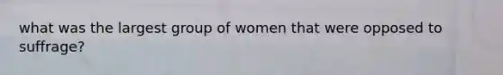 what was the largest group of women that were opposed to suffrage?