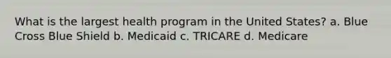 What is the largest health program in the United States? a. Blue Cross Blue Shield b. Medicaid c. TRICARE d. Medicare