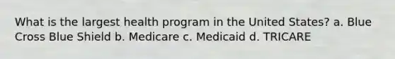 What is the largest health program in the United States? a. Blue Cross Blue Shield b. Medicare c. Medicaid d. TRICARE