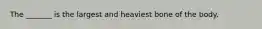 The _______ is the largest and heaviest bone of the body.