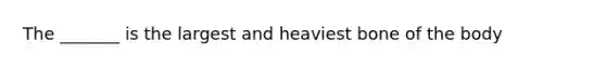 The _______ is the largest and heaviest bone of the body