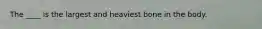 The ____ is the largest and heaviest bone in the body.