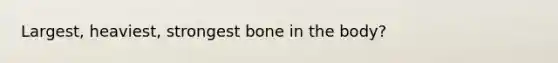 Largest, heaviest, strongest bone in the body?