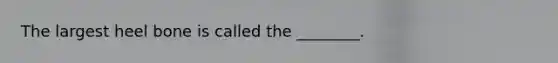The largest heel bone is called the ________.