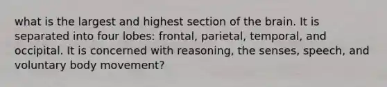 what is the largest and highest section of <a href='https://www.questionai.com/knowledge/kLMtJeqKp6-the-brain' class='anchor-knowledge'>the brain</a>. It is separated into four lobes: frontal, parietal, temporal, and occipital. It is concerned with reasoning, the senses, speech, and voluntary body movement?