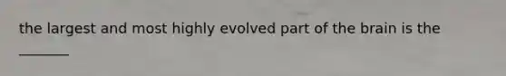 the largest and most highly evolved part of the brain is the _______