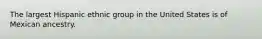 The largest Hispanic ethnic group in the United States is of Mexican ancestry.