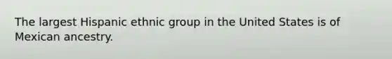 The largest Hispanic ethnic group in the United States is of Mexican ancestry.