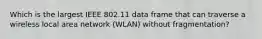 Which is the largest IEEE 802.11 data frame that can traverse a wireless local area network (WLAN) without fragmentation?