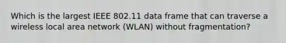 Which is the largest IEEE 802.11 data frame that can traverse a wireless local area network (WLAN) without fragmentation?