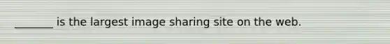 _______ is the largest image sharing site on the web.