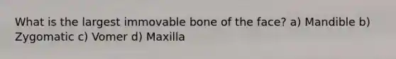 What is the largest immovable bone of the face? a) Mandible b) Zygomatic c) Vomer d) Maxilla