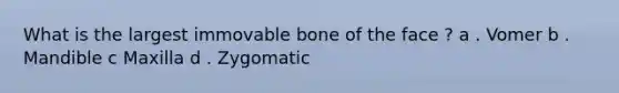 What is the largest immovable bone of the face ? a . Vomer b . Mandible c Maxilla d . Zygomatic