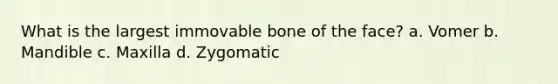 What is the largest immovable bone of the face? a. Vomer b. Mandible c. Maxilla d. Zygomatic