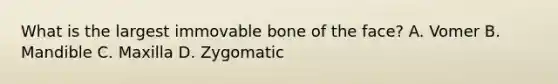 What is the largest immovable bone of the face? A. Vomer B. Mandible C. Maxilla D. Zygomatic