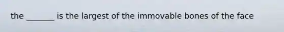 the _______ is the largest of the immovable bones of the face