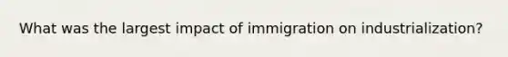 What was the largest impact of immigration on industrialization?