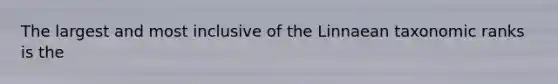 The largest and most inclusive of the Linnaean taxonomic ranks is the