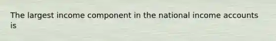 The largest income component in the national income accounts is