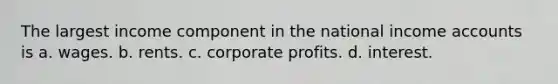 The largest income component in the national income accounts is a. wages. b. rents. c. corporate profits. d. interest.